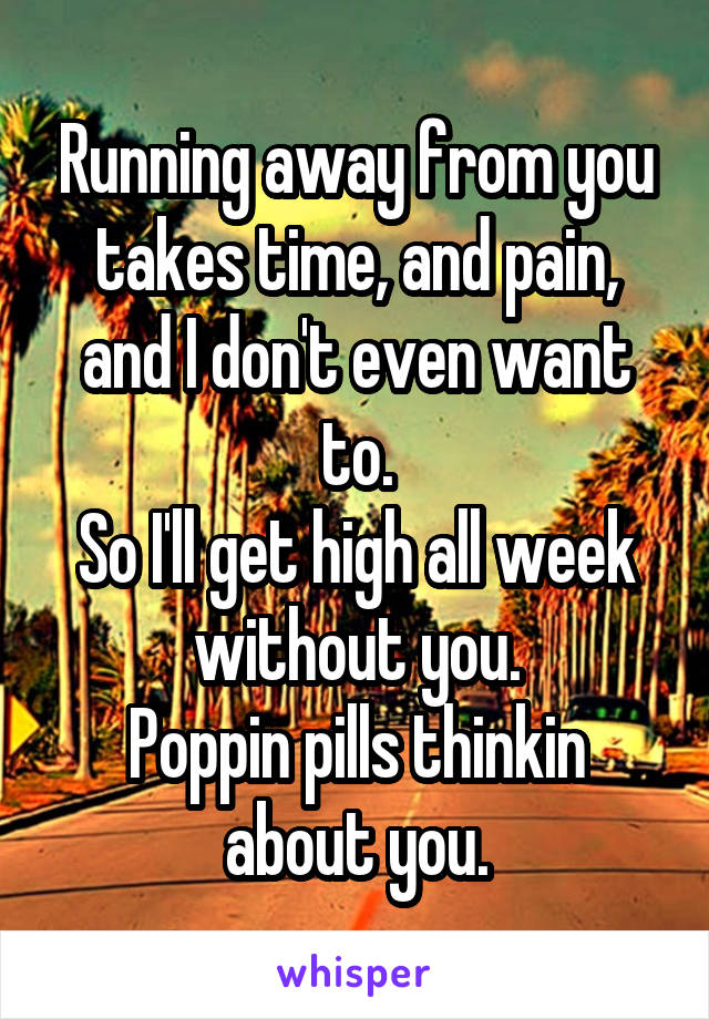 Running away from you takes time, and pain, and I don't even want to.
So I'll get high all week without you.
Poppin pills thinkin about you.