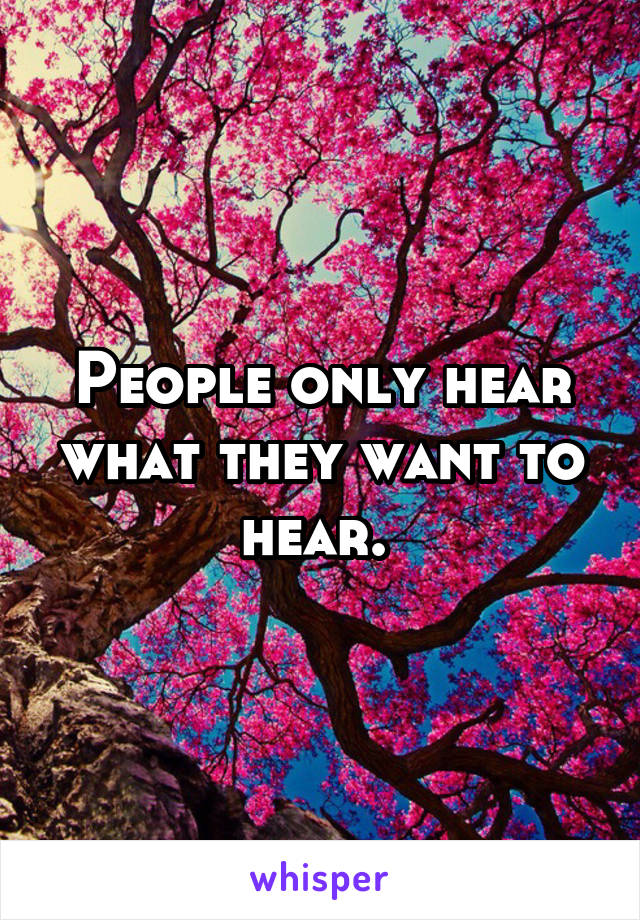 People only hear what they want to hear. 