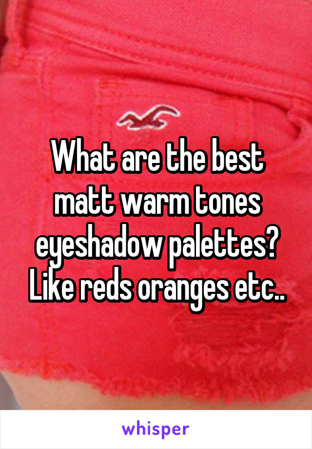 What are the best matt warm tones eyeshadow palettes? Like reds oranges etc..