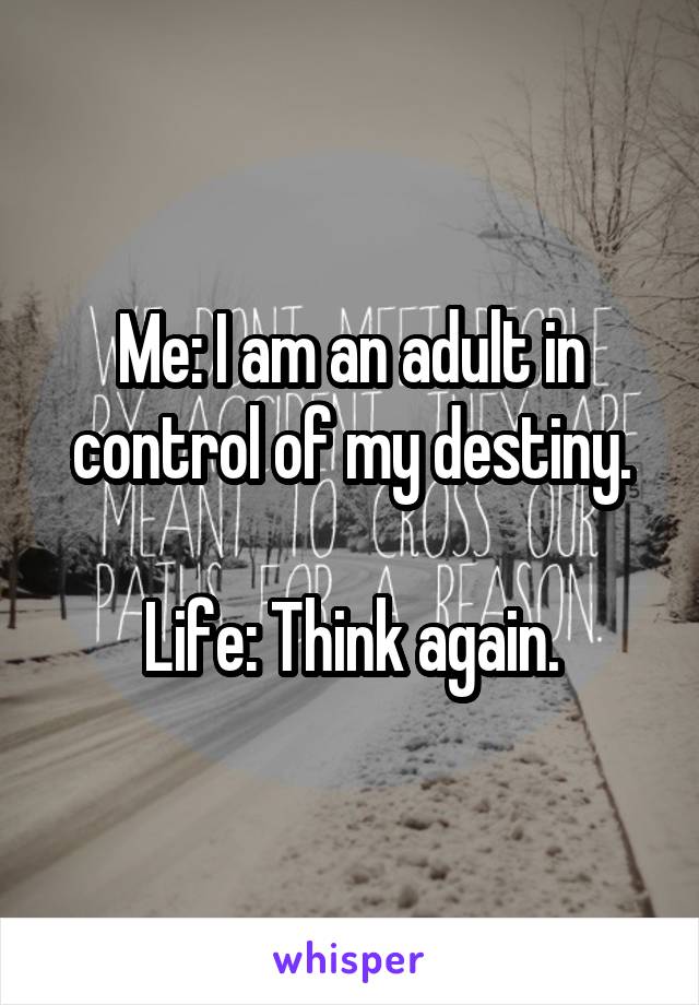 Me: I am an adult in control of my destiny.

Life: Think again.