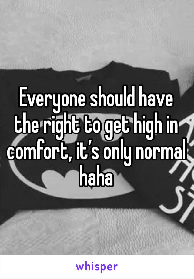 Everyone should have the right to get high in comfort, it’s only normal haha 