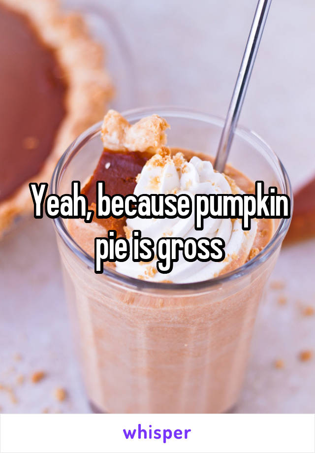 Yeah, because pumpkin pie is gross