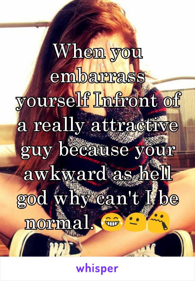 When you embarrass yourself Infront of a really attractive guy because your awkward as hell god why can't I be normal. 😂😐😯