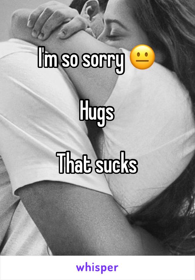 I'm so sorry 😐 

Hugs

That sucks

