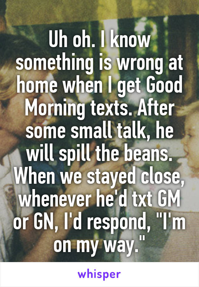 Uh oh. I know something is wrong at home when I get Good Morning texts. After some small talk, he will spill the beans. When we stayed close, whenever he'd txt GM or GN, I'd respond, "I'm on my way."