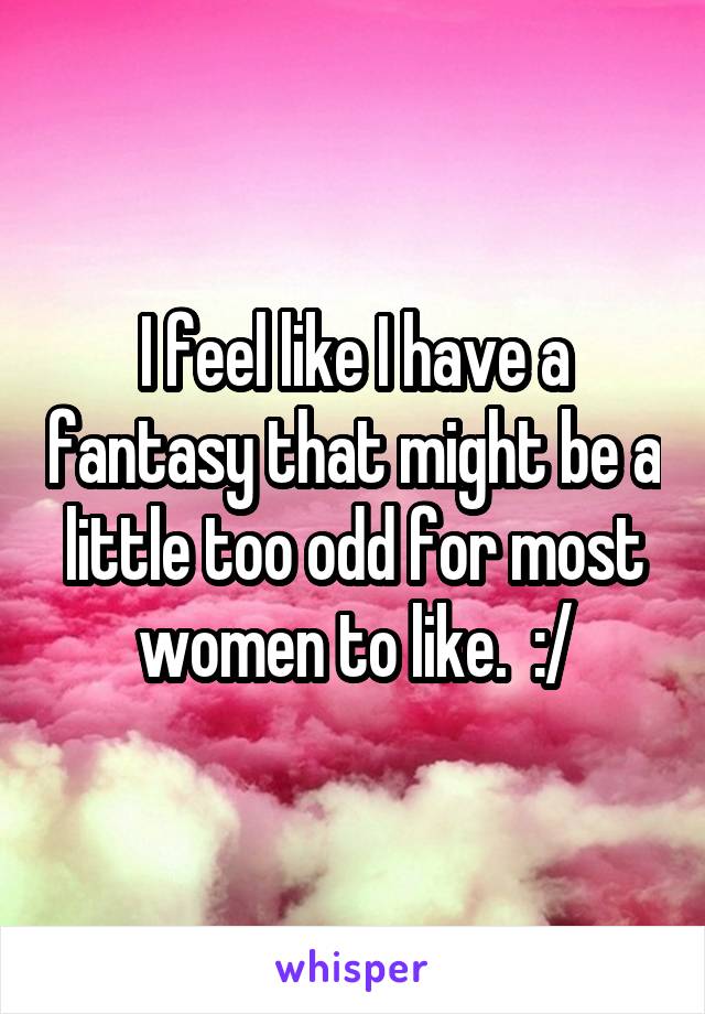 I feel like I have a fantasy that might be a little too odd for most women to like.  :/