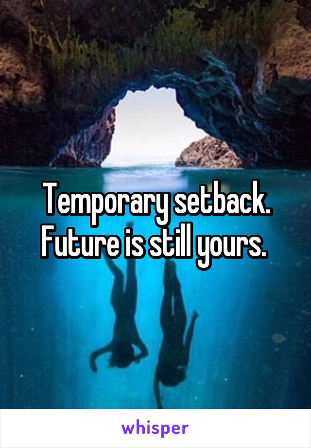 Temporary setback. Future is still yours. 