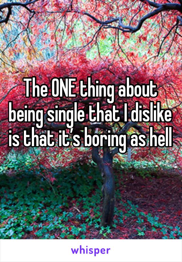 The ONE thing about being single that I dislike is that it’s boring as hell