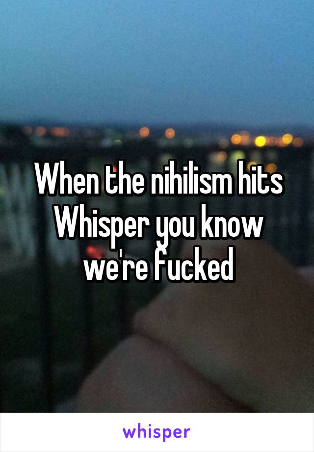 When the nihilism hits Whisper you know we're fucked