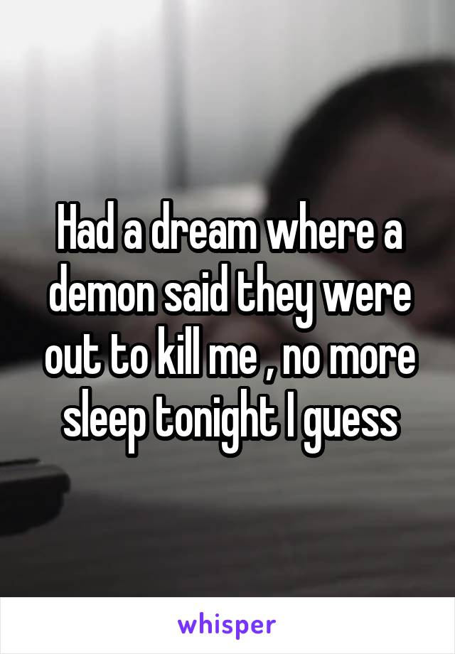 Had a dream where a demon said they were out to kill me , no more sleep tonight I guess