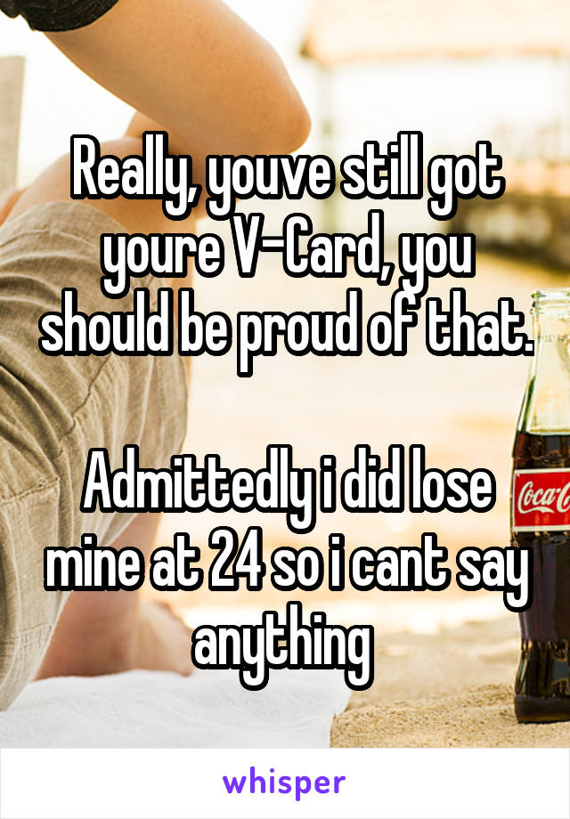 Really, youve still got youre V-Card, you should be proud of that.

Admittedly i did lose mine at 24 so i cant say anything 