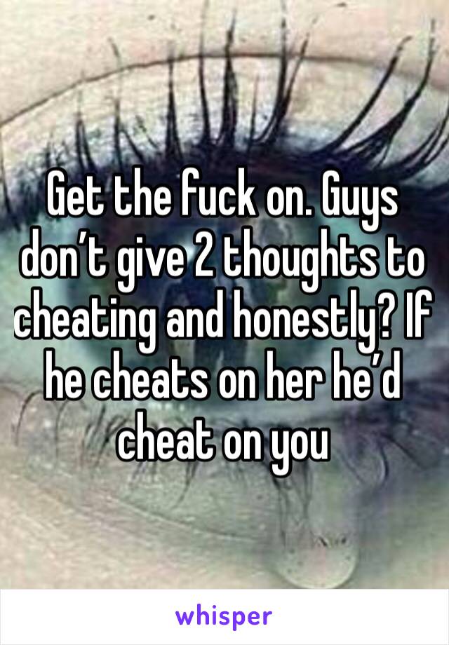 Get the fuck on. Guys don’t give 2 thoughts to cheating and honestly? If he cheats on her he’d cheat on you