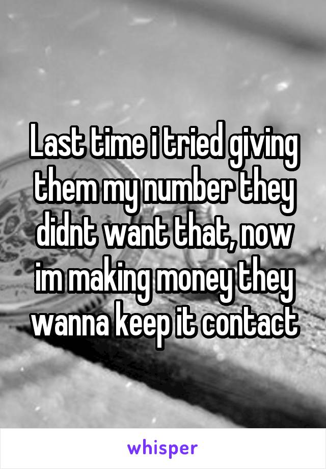 Last time i tried giving them my number they didnt want that, now im making money they wanna keep it contact