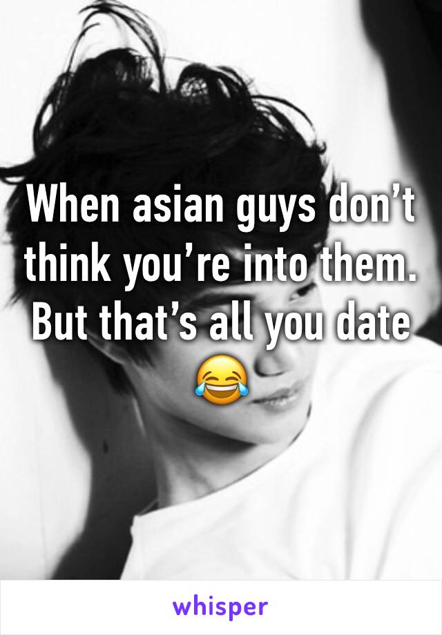 When asian guys don’t think you’re into them. But that’s all you date 😂