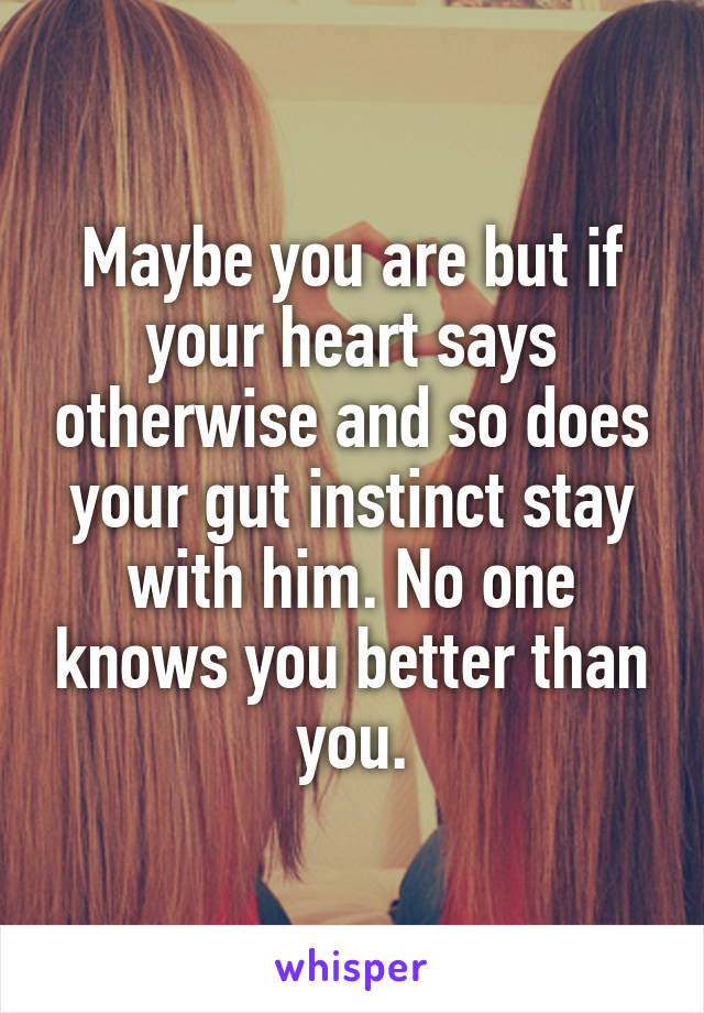 Maybe you are but if your heart says otherwise and so does your gut instinct stay with him. No one knows you better than you.