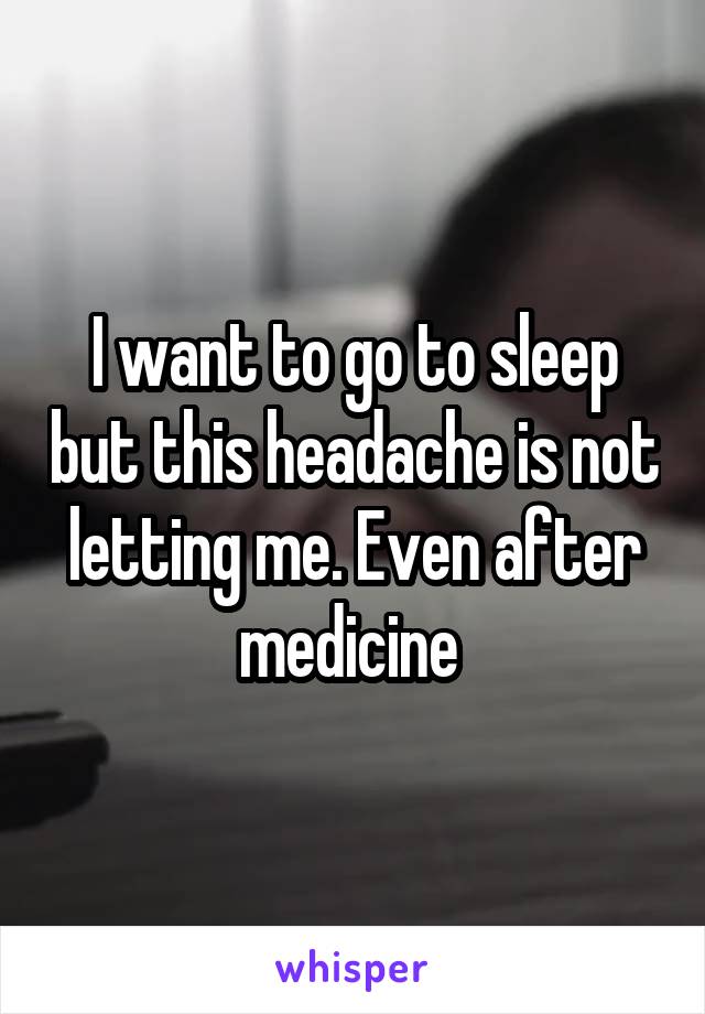 I want to go to sleep but this headache is not letting me. Even after medicine 