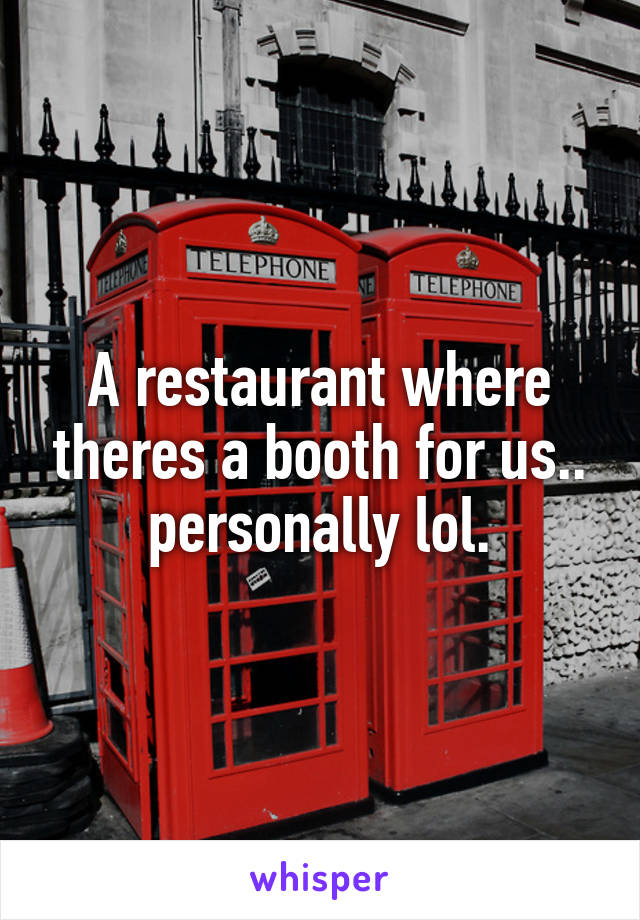 A restaurant where theres a booth for us.. personally lol.