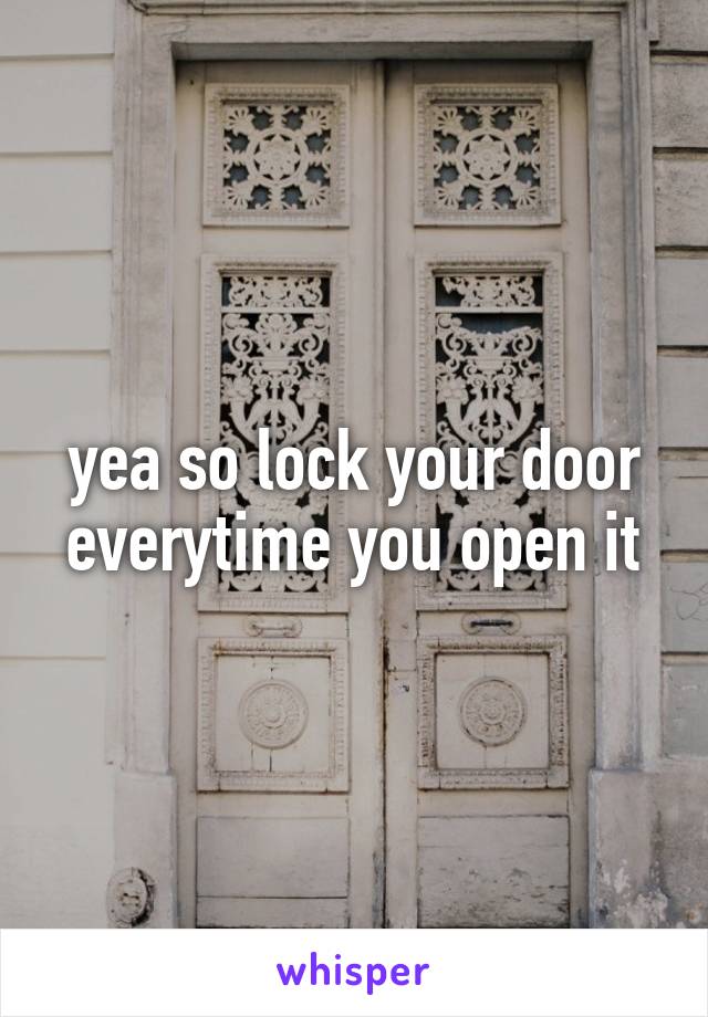 yea so lock your door everytime you open it