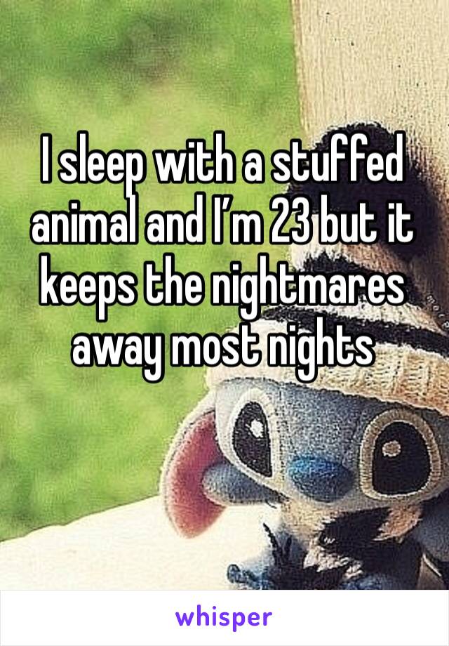 I sleep with a stuffed animal and I’m 23 but it keeps the nightmares away most nights 
