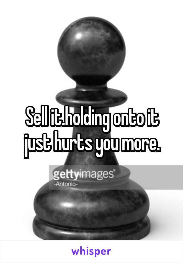 Sell it.holding onto it just hurts you more.
