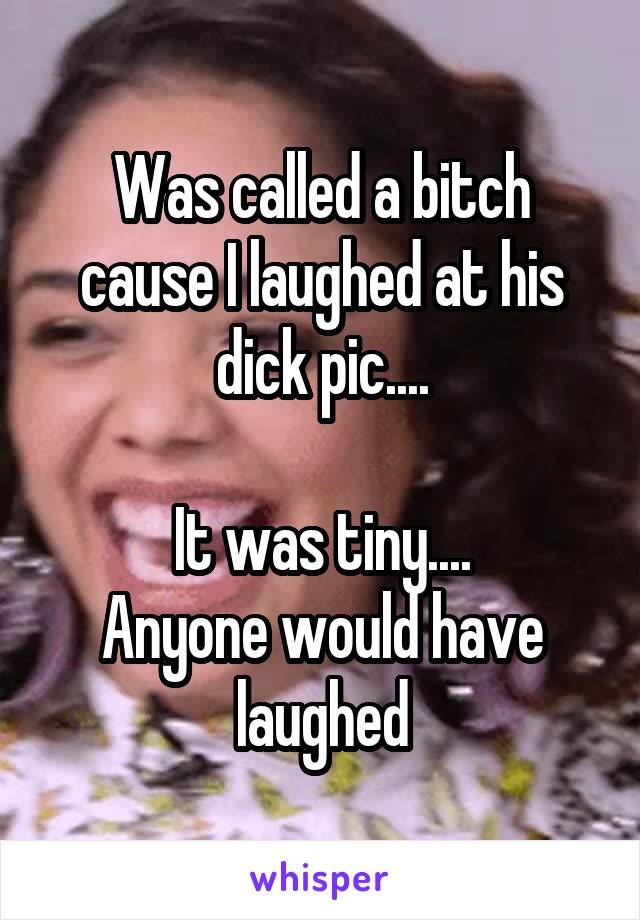 Was called a bitch cause I laughed at his dick pic....

It was tiny....
Anyone would have laughed