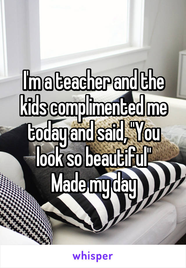 I'm a teacher and the kids complimented me today and said, "You look so beautiful"
Made my day