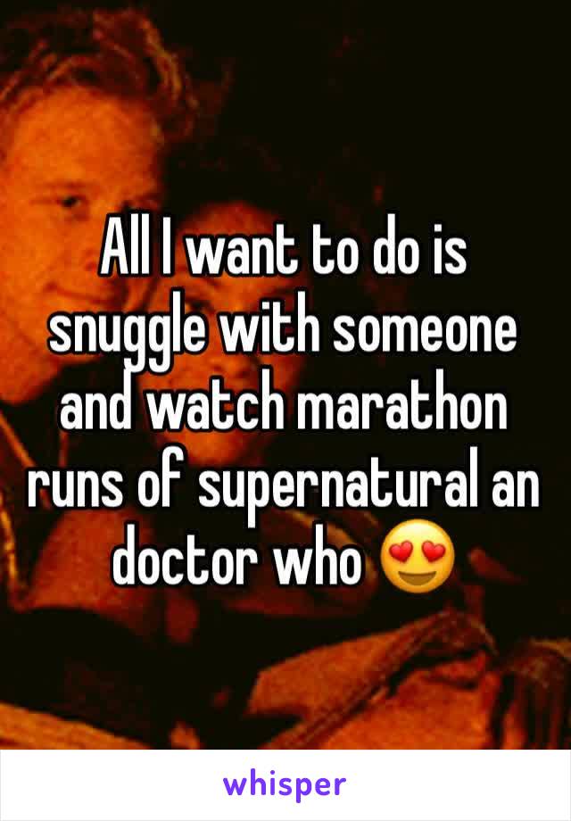 All I want to do is snuggle with someone and watch marathon runs of supernatural an doctor who 😍