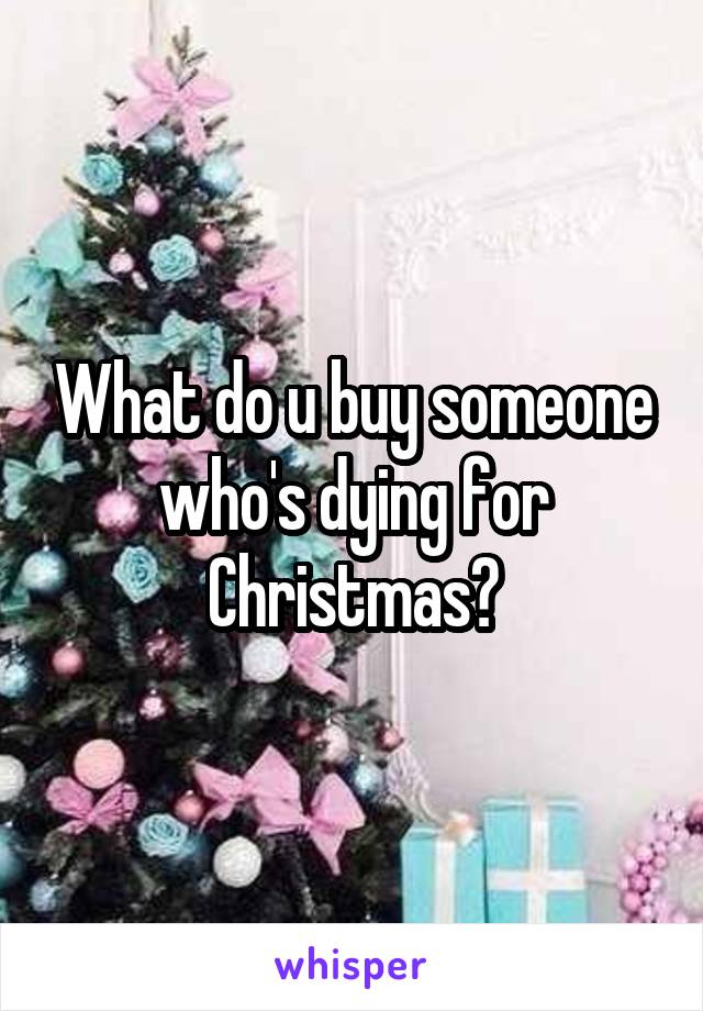 What do u buy someone who's dying for Christmas?