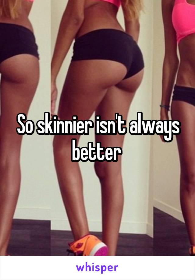 So skinnier isn't always better 