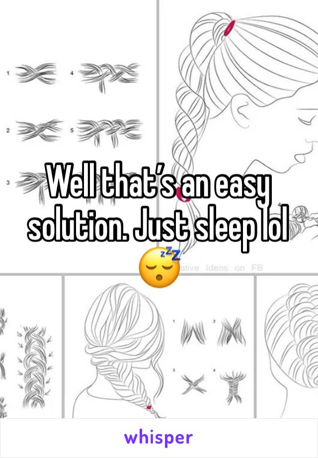 Well that’s an easy solution. Just sleep lol 😴 