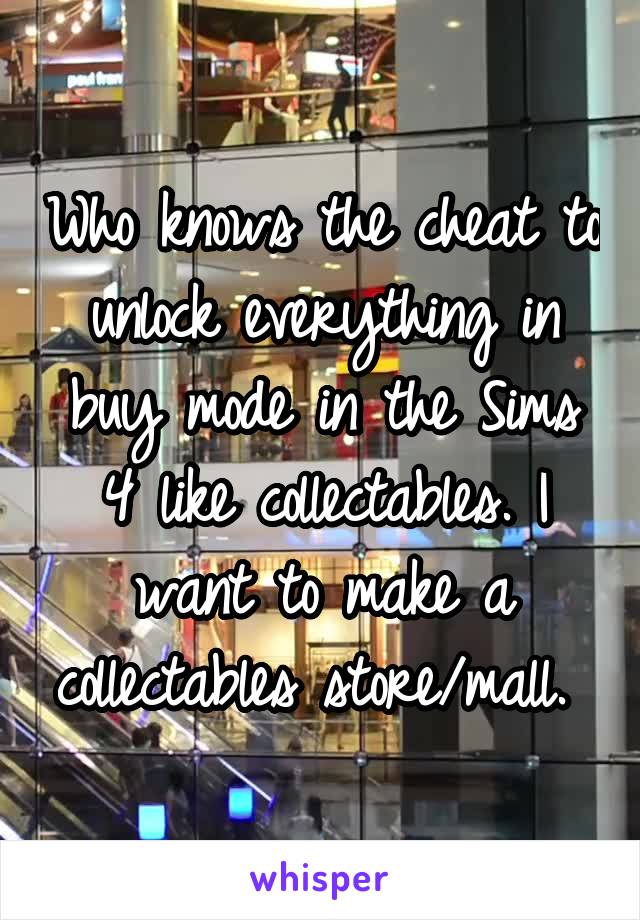 Who knows the cheat to unlock everything in buy mode in the Sims 4 like collectables. I want to make a collectables store/mall. 