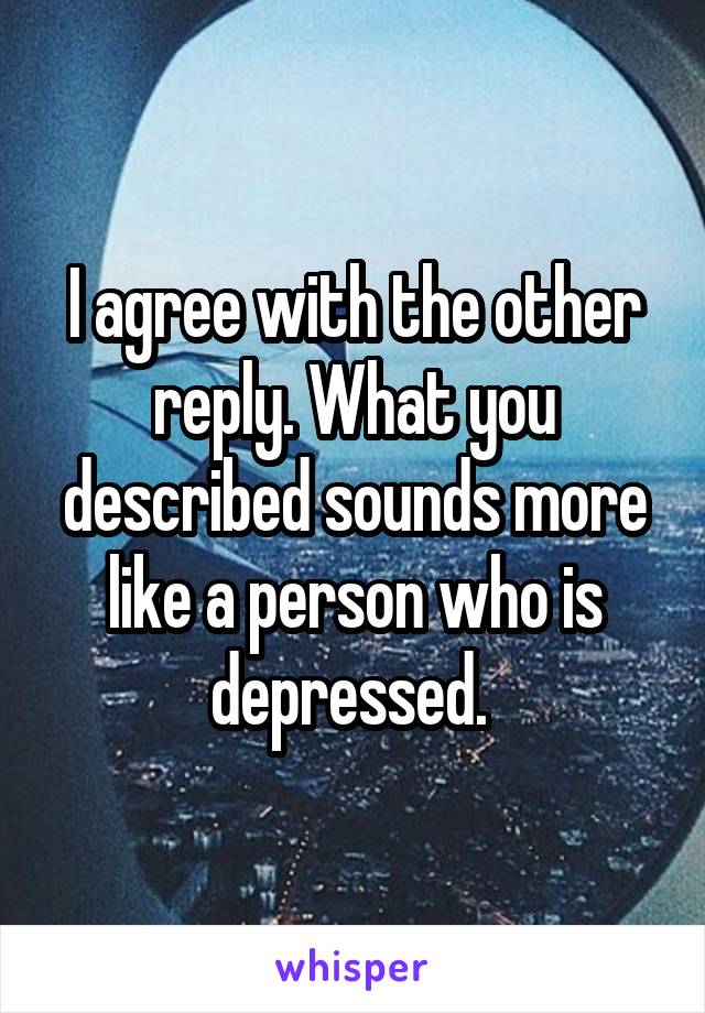 I agree with the other reply. What you described sounds more like a person who is depressed. 