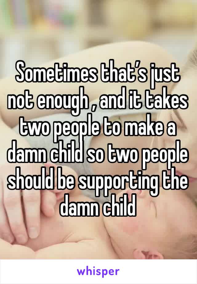 Sometimes that’s just not enough , and it takes two people to make a damn child so two people should be supporting the damn child 