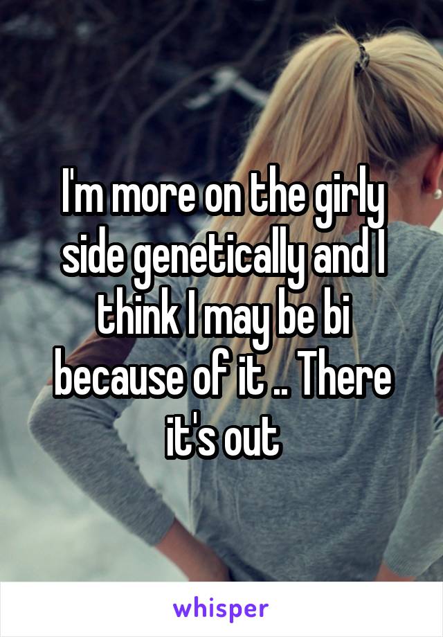 I'm more on the girly side genetically and I think I may be bi because of it .. There it's out