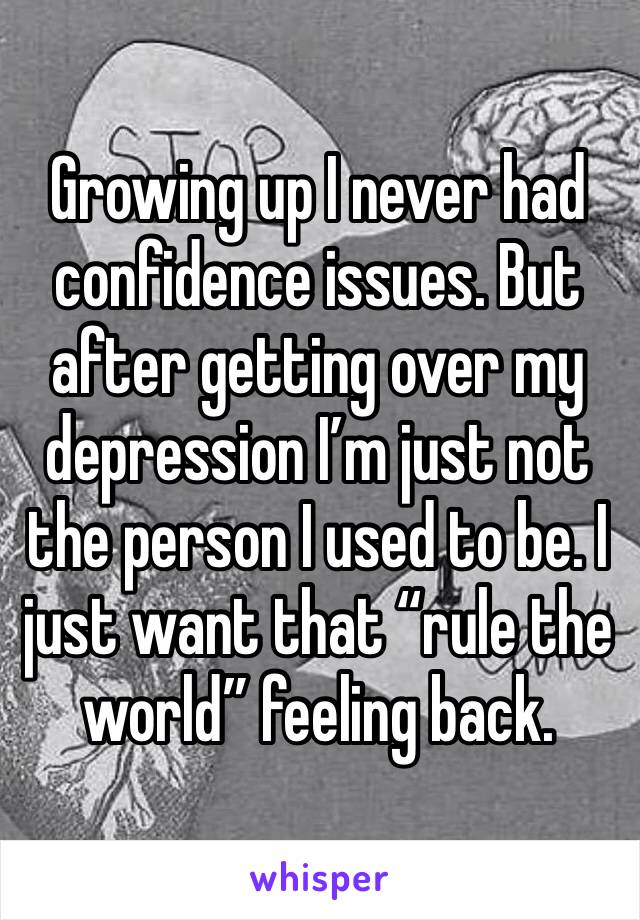 Growing up I never had confidence issues. But after getting over my depression I’m just not the person I used to be. I just want that “rule the world” feeling back.