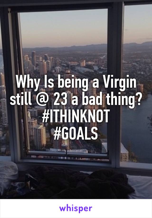 Why Is being a Virgin still @ 23 a bad thing?
#ITHINKNOT
#GOALS