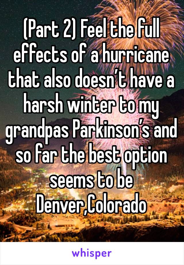 (Part 2) Feel the full effects of a hurricane that also doesn’t have a harsh winter to my grandpas Parkinson’s and so far the best option seems to be Denver,Colorado