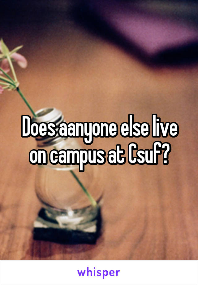 Does aanyone else live on campus at Csuf?