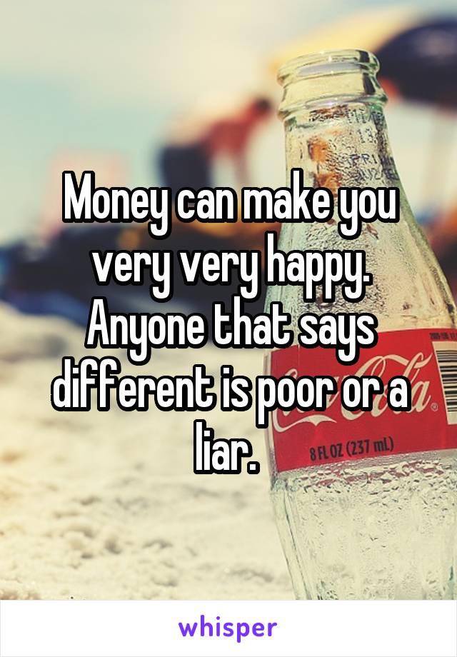 Money can make you very very happy. Anyone that says different is poor or a liar. 