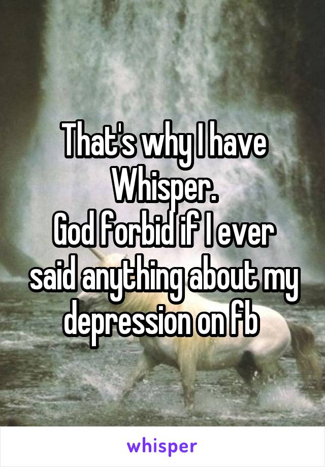 That's why I have Whisper.
God forbid if I ever said anything about my depression on fb 