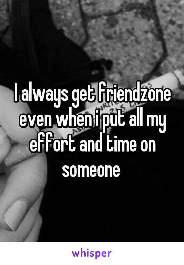 I always get friendzone even when i put all my effort and time on someone 