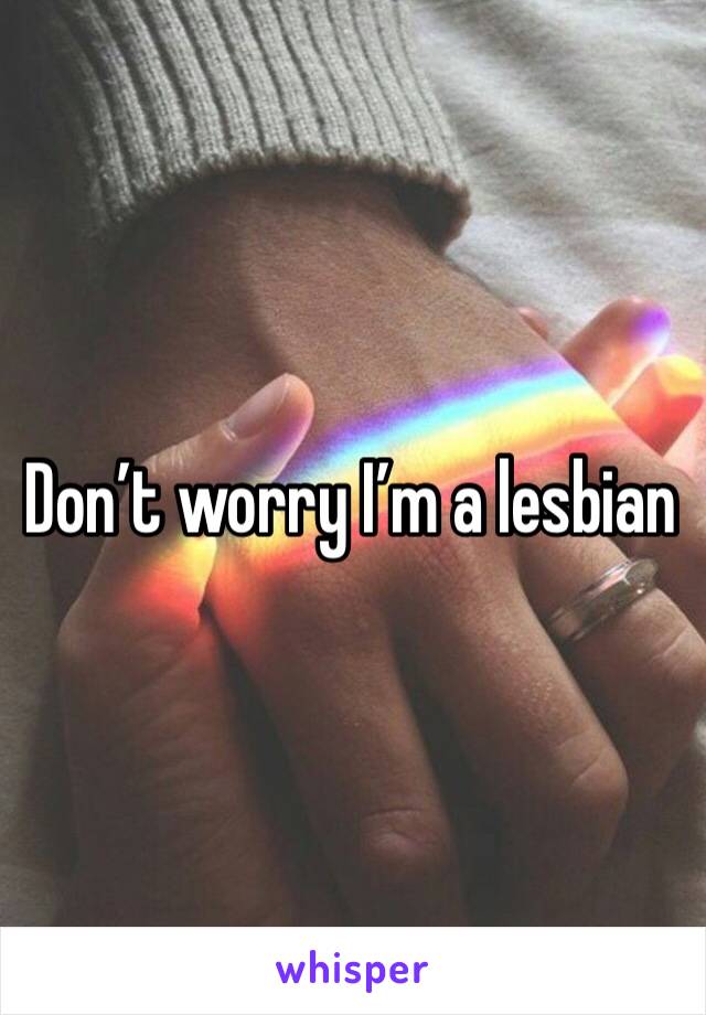 Don’t worry I’m a lesbian 