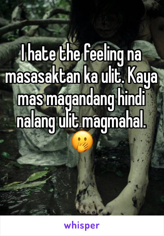 I hate the feeling na masasaktan ka ulit. Kaya mas magandang hindi nalang ulit magmahal. 🤭