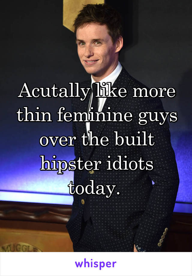 Acutally like more thin feminine guys over the built hipster idiots today. 