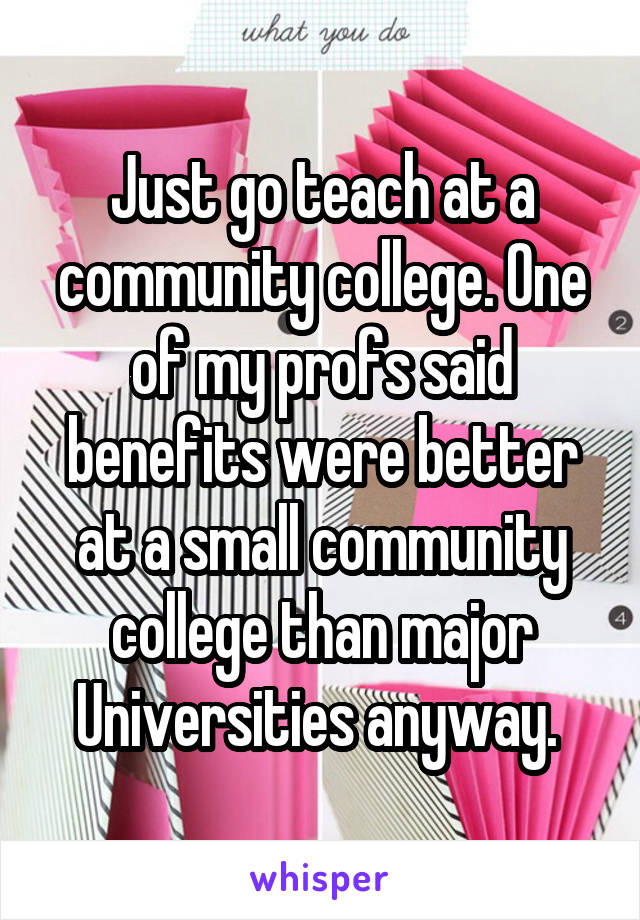 Just go teach at a community college. One of my profs said benefits were better at a small community college than major Universities anyway. 
