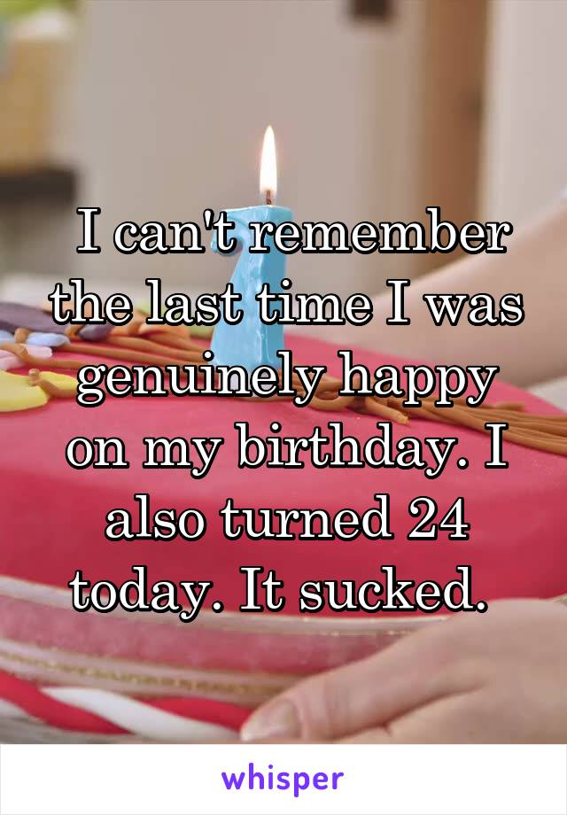  I can't remember the last time I was genuinely happy on my birthday. I also turned 24 today. It sucked. 