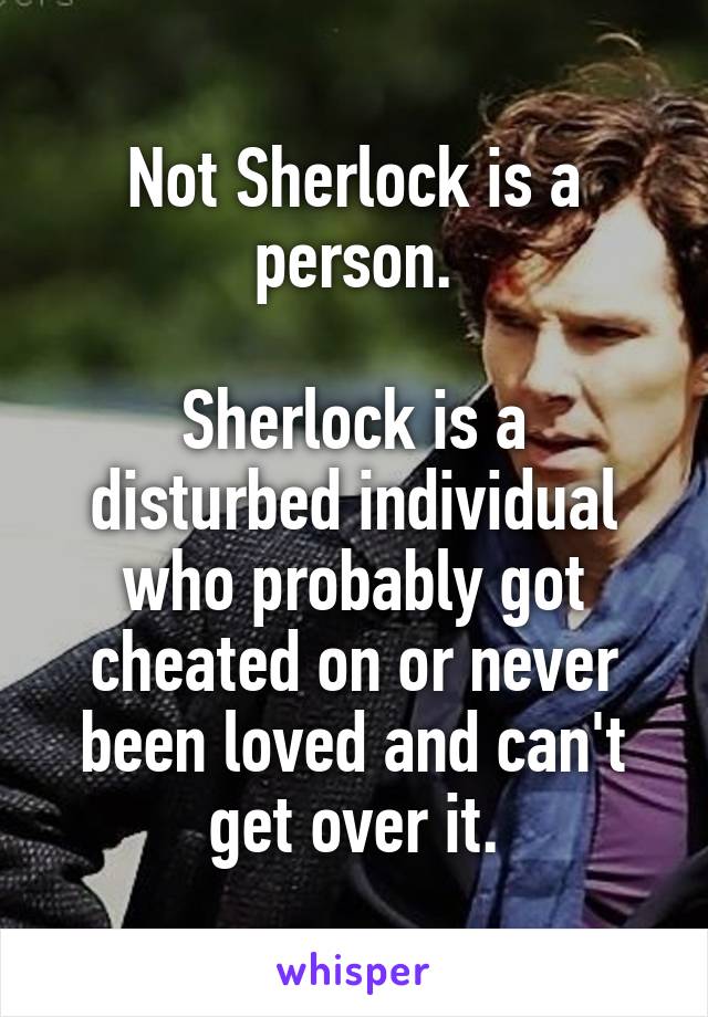 Not Sherlock is a person.

Sherlock is a disturbed individual who probably got cheated on or never been loved and can't get over it.