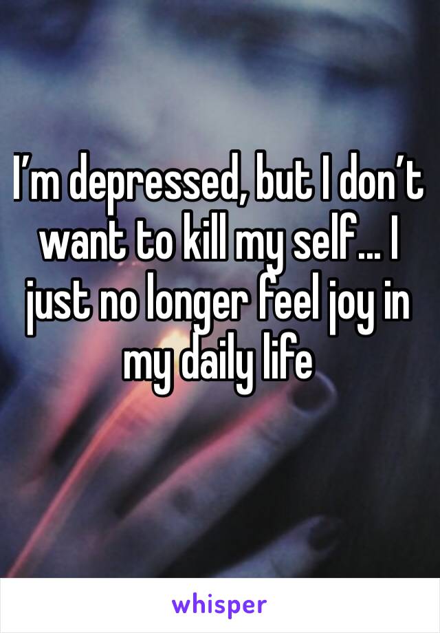 I’m depressed, but I don’t want to kill my self... I just no longer feel joy in my daily life