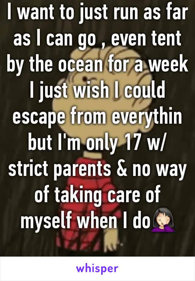 I want to just run as far as I can go , even tent by the ocean for a week I just wish I could escape from everythin but I'm only 17 w/ strict parents & no way of taking care of myself when I do🤦🏻‍♀️