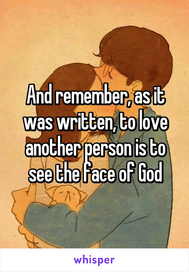 And remember, as it was written, to love another person is to see the face of God